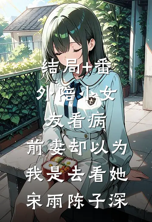 结局+番外陪小女友看病，前妻却以为我是去看她宋雨陈子深