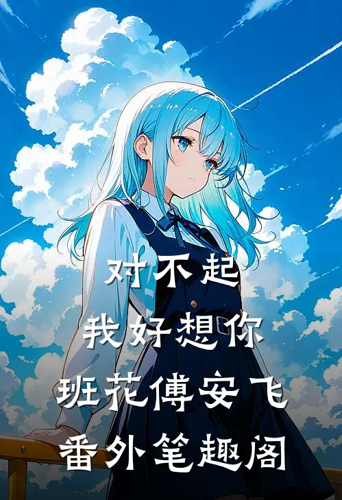对不起，我好想你：班花傅安飞番外笔趣阁
