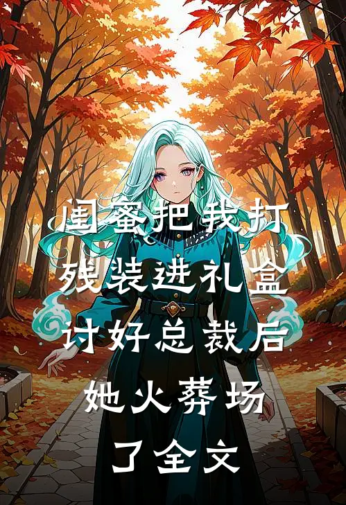 闺蜜把我打残装进礼盒讨好总裁后，她火葬场了全文