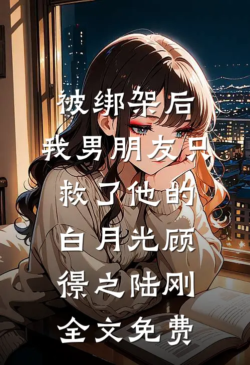 被绑架后，我男朋友只救了他的白月光顾憬之陆刚全文免费