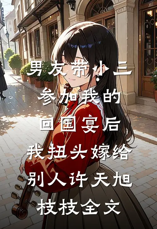 男友带小三参加我的回国宴后，我扭头嫁给别人许天旭枝枝全文