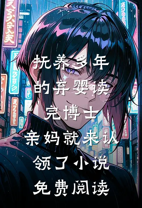 抚养多年的弃婴读完博士，亲妈就来认领了小说免费阅读