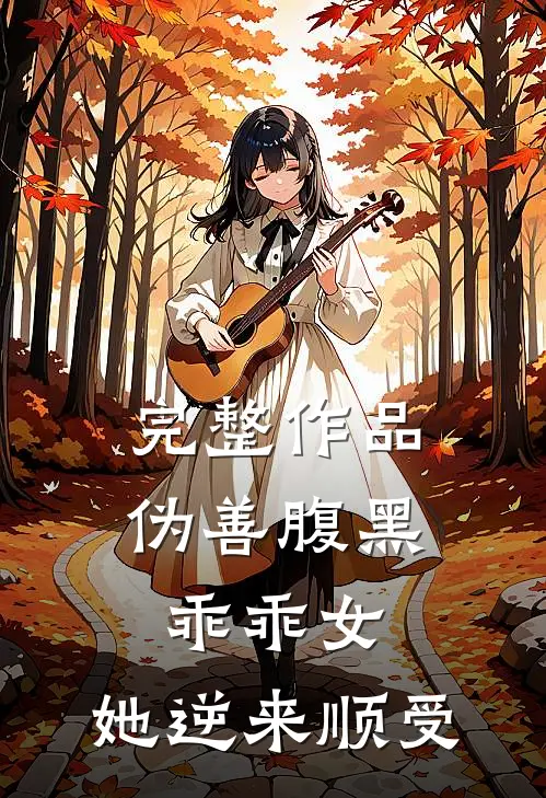 完整作品伪善腹黑乖乖女，她逆来顺受