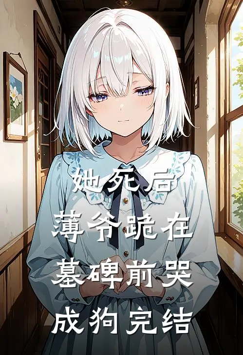 她死后，薄爷跪在墓碑前哭成狗完结