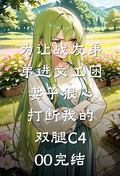 为让战友弟弟进文工团，妻子狠心打断我的双腿C400完结