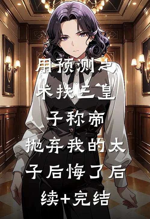 用预测之术扶三皇子称帝，抛弃我的太子后悔了后续+完结