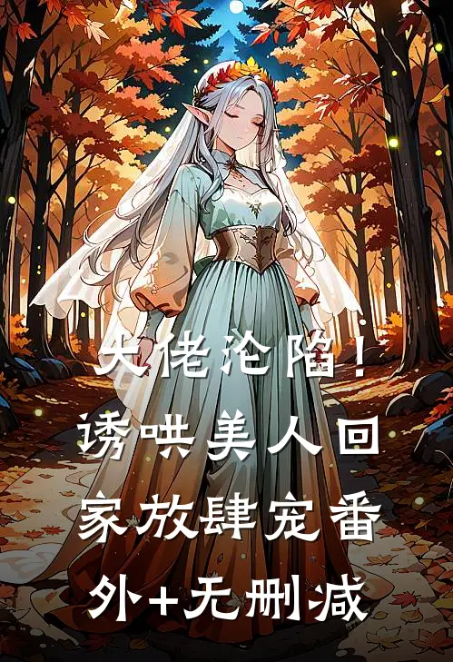 大佬沦陷！诱哄美人回家放肆宠番外+无删减