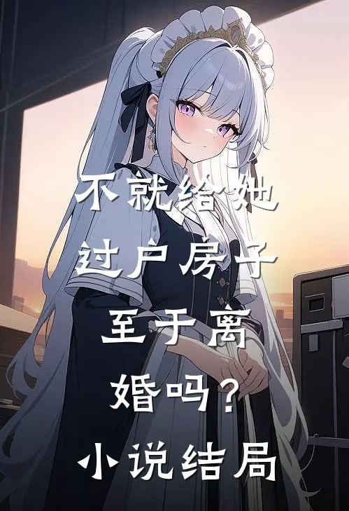 不就给她过户房子，至于离婚吗？小说结局