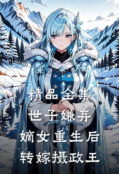 精品全集世子嫌弃，嫡女重生后转嫁摄政王