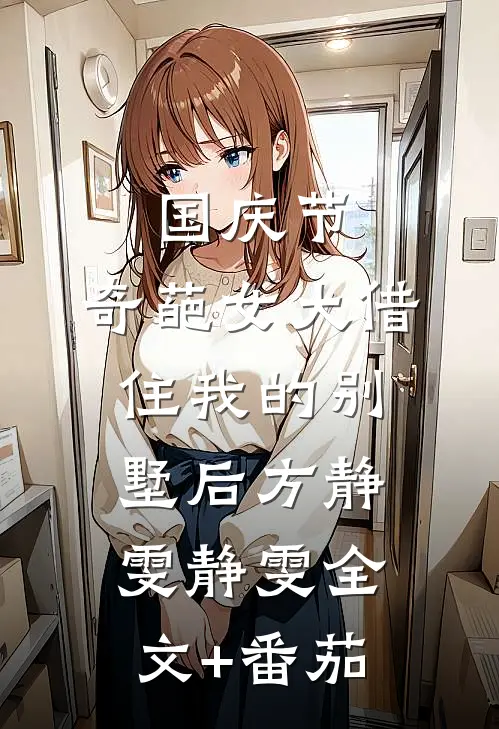 国庆节，奇葩女大借住我的别墅后方静雯静雯全文+番茄