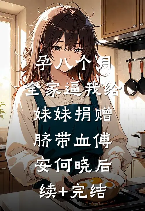 孕八个月，全家逼我给妹妹捐赠脐带血傅安何晓后续+完结