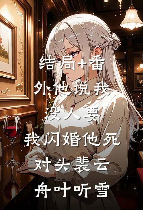 结局+番外他说我没人要，我闪婚他死对头裴云舟叶听雪
