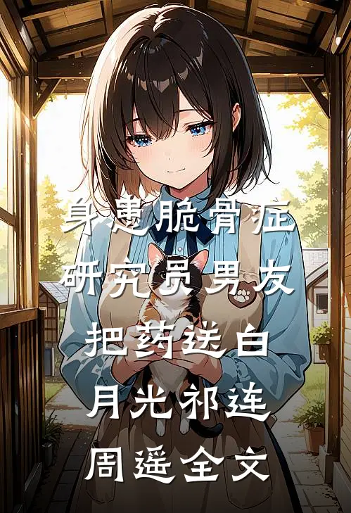身患脆骨症，研究员男友把药送白月光祁连周遥全文