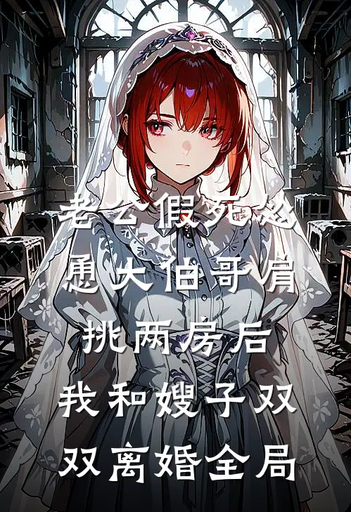 老公假死怂恿大伯哥肩挑两房后，我和嫂子双双离婚全局