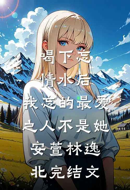 喝下忘情水后，我忘的最爱之人不是她安萱林逸北完结文