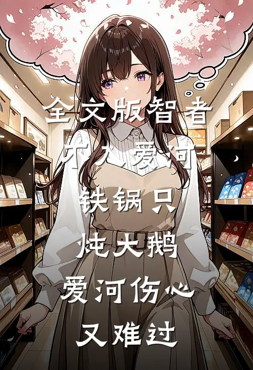 全文版智者不入爱河,铁锅只炖大鹅,爱河伤心又难过