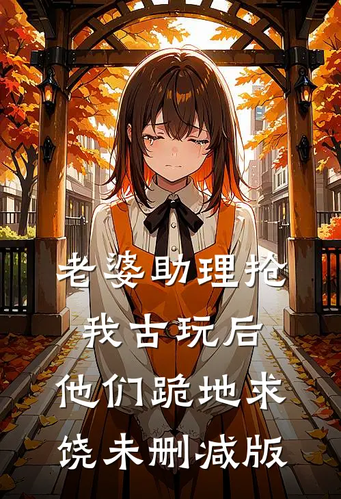 老婆助理抢我古玩后，他们跪地求饶未删减版