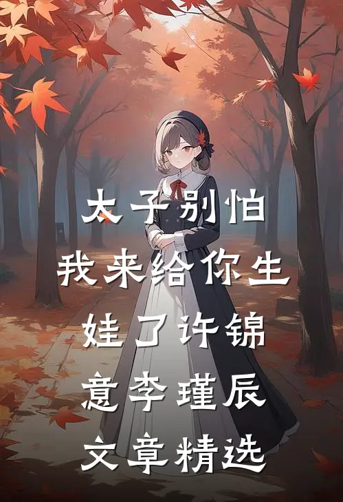 太子别怕,我来给你生娃了许锦意李瑾辰文章精选