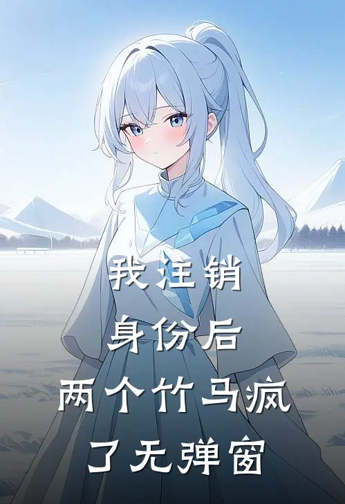 我注销身份后，两个竹马疯了无弹窗