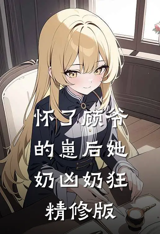 怀了顾爷的崽后她奶凶奶狂精修版