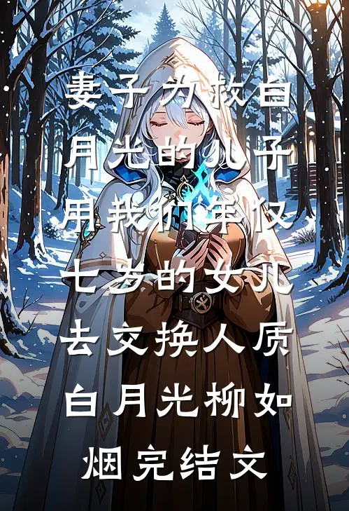 妻子为救白月光的儿子，用我们年仅七岁的女儿去交换人质白月光柳如烟完结文