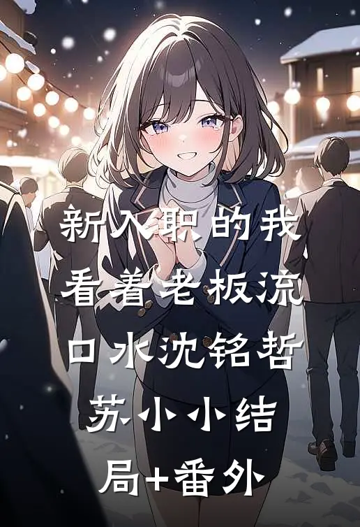 新入职的我，看着老板流口水沈铭哲苏小小结局+番外