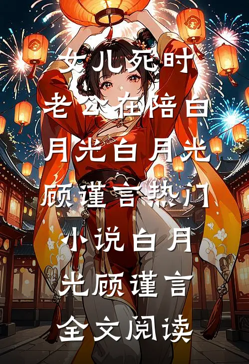 女儿死时，老公在陪白月光白月光顾谨言热门小说（白月光顾谨言）全文阅读