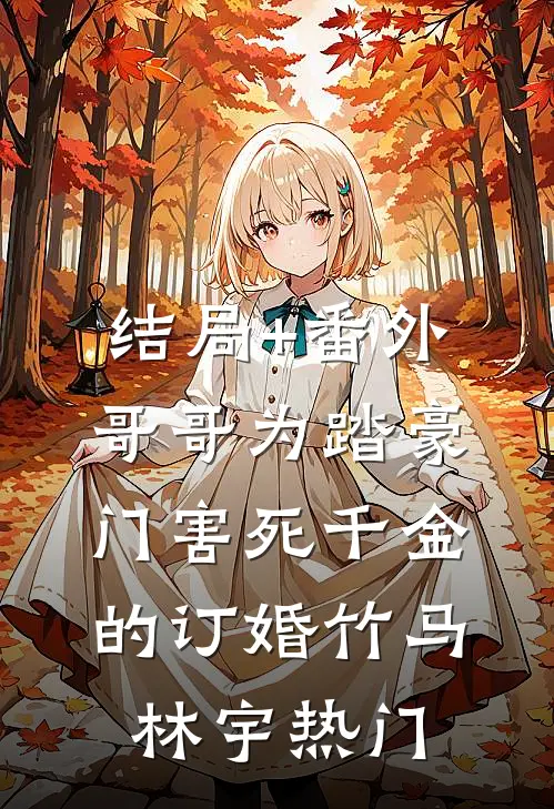 结局+番外哥哥为踏豪门害死千金的订婚竹马林宇热门