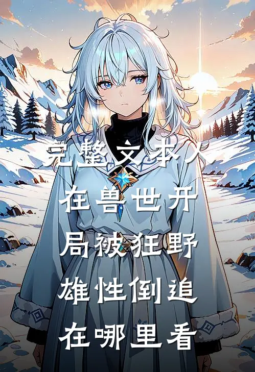 完整文本人在兽世开局被狂野雄性倒追在哪里看