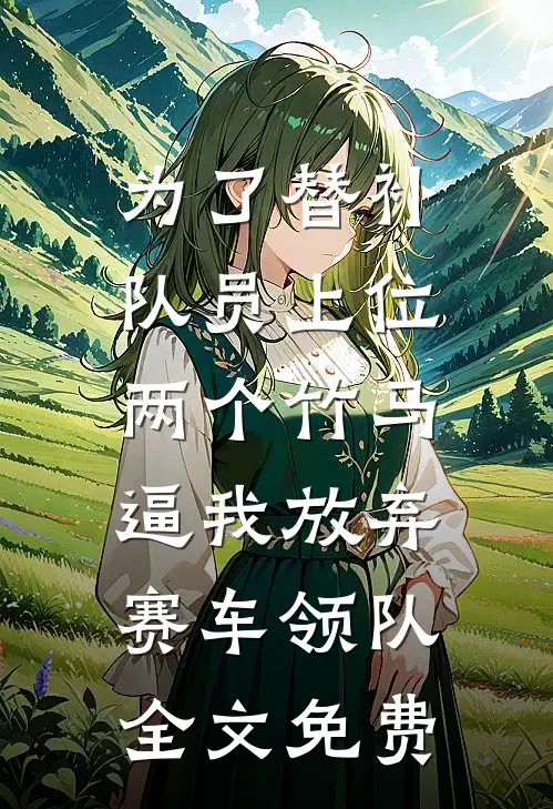 为了替补队员上位，两个竹马逼我放弃赛车领队全文免费