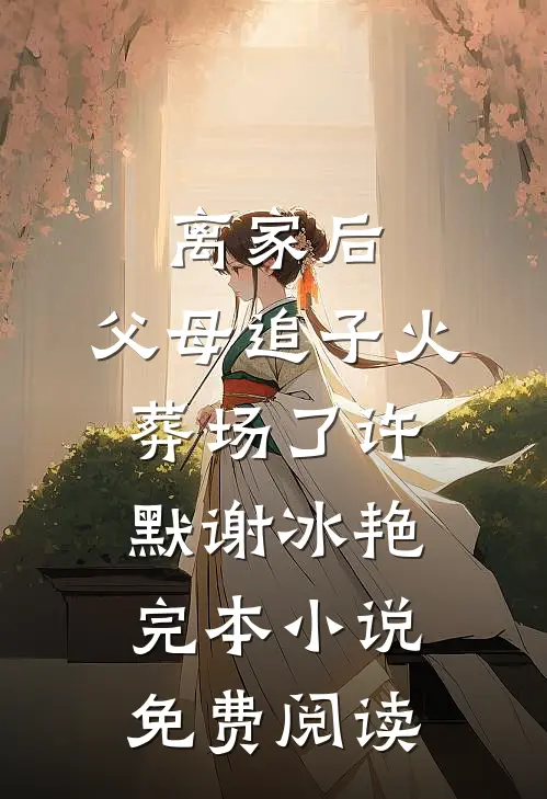 离家后，父母追子火葬场了(许默谢冰艳)完本小说免费阅读