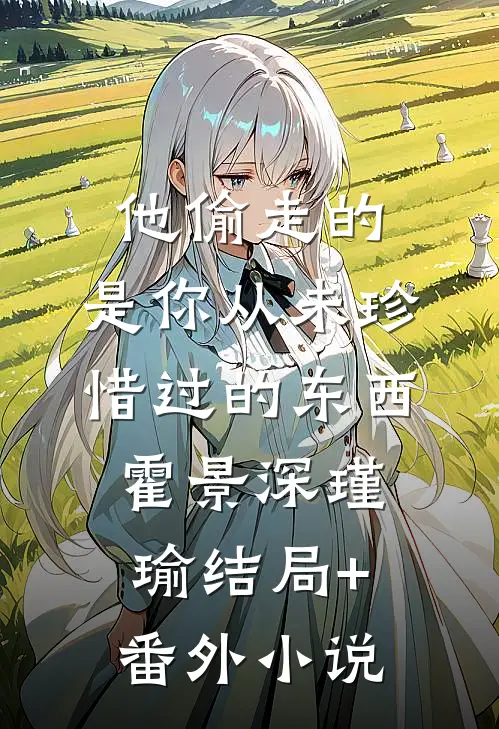 他偷走的，是你从未珍惜过的东西霍景深瑾瑜结局+番外小说