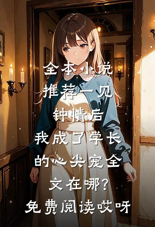 全本小说推荐一见钟情后,我成了学长的心尖宠全文在哪?免费阅读哎呀