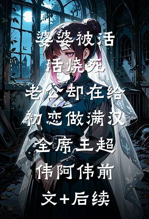 婆婆被活活烧死，老公却在给初恋做满汉全席王超伟阿伟前文+后续