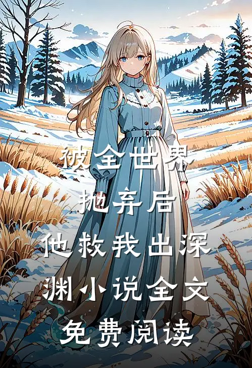 被全世界抛弃后，他救我出深渊小说全文免费阅读