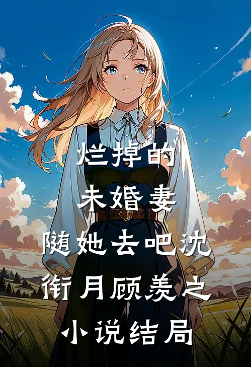 烂掉的未婚妻，随她去吧沈衔月顾羡之小说结局