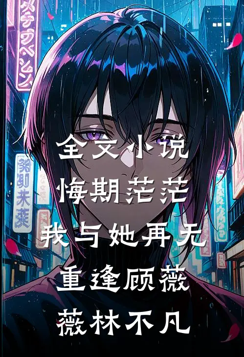 全文小说悔期茫茫，我与她再无重逢顾薇薇林不凡