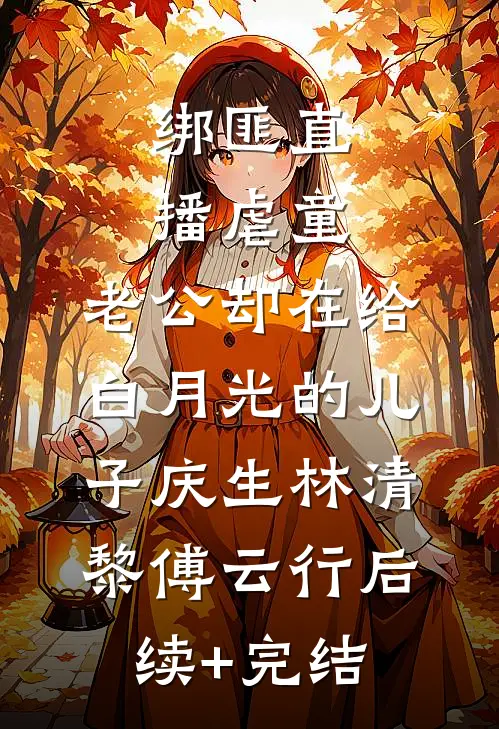 绑匪直播虐童，老公却在给白月光的儿子庆生林清黎傅云行后续+完结