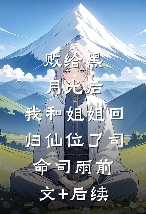 败给黑月光后，我和姐姐回归仙位了司命司雨前文+后续