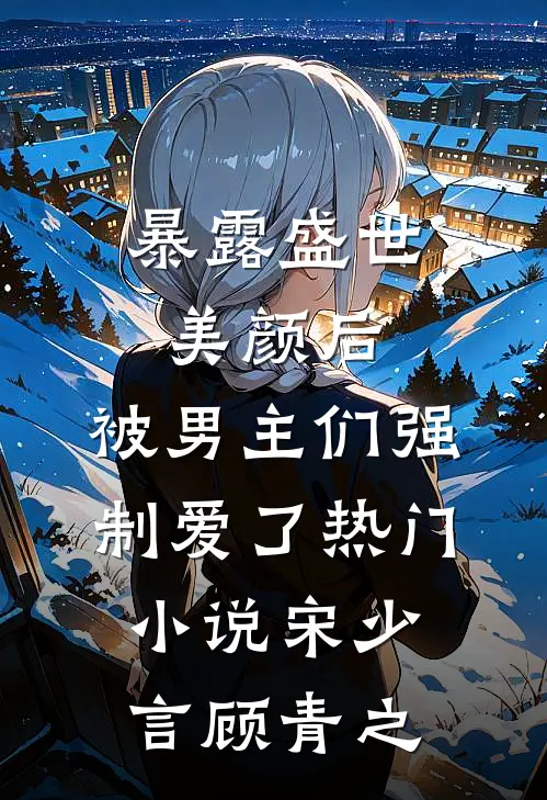 暴露盛世美颜后，被男主们强制爱了热门小说宋少言顾青之