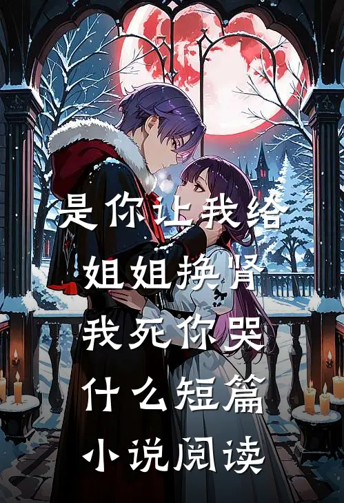 是你让我给姐姐换肾，我死你哭什么短篇小说阅读