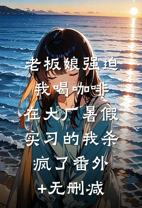 老板娘强迫我喝咖啡，在大厂暑假实习的我杀疯了番外+无删减