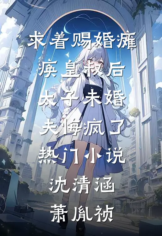 求着赐婚瘫痪皇叔后，太子未婚夫悔疯了热门小说沈清涵萧胤祯