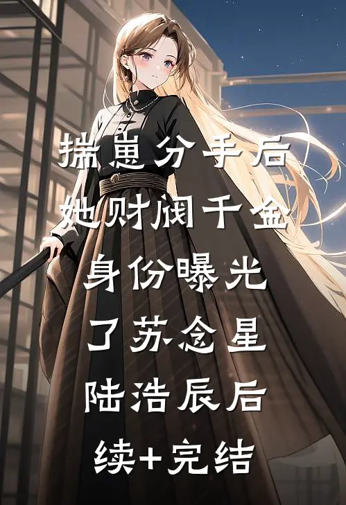 揣崽分手后，她财阀千金身份曝光了 苏念星陆浩辰后续+完结