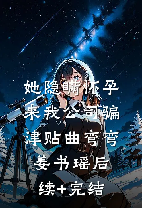 她隐瞒怀孕来我公司骗津贴曲弯弯姜书瑶后续+完结