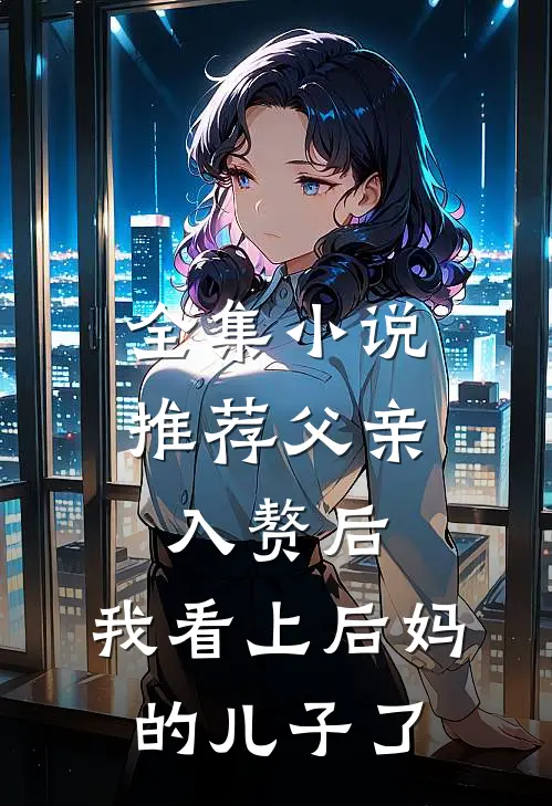 全集小说推荐父亲入赘后，我看上后妈的儿子了