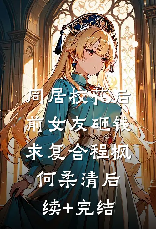 同居校花后，前女友砸钱求复合程枫何柔清后续+完结