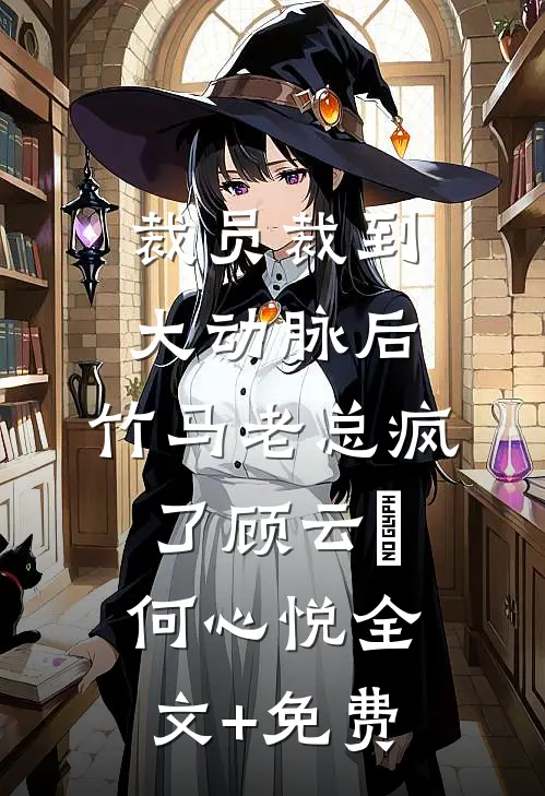 裁员裁到大动脉后，竹马老总疯了顾云璟何心悦全文+免费