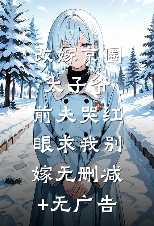 改嫁京圈太子爷，前夫哭红眼求我别嫁无删减+无广告
