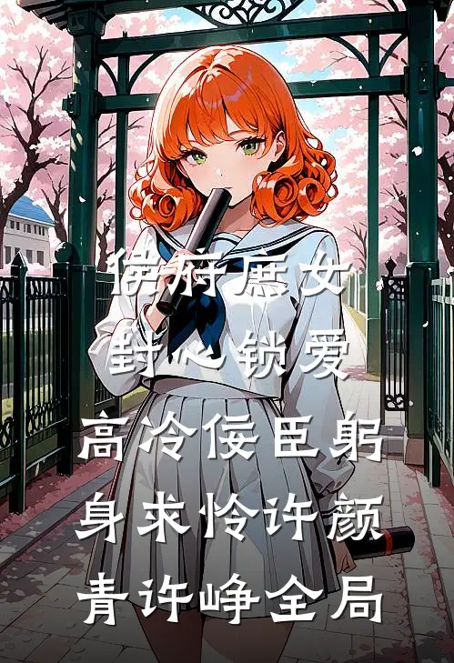 侯府庶女封心锁爱，高冷佞臣躬身求怜许颜青许峥全局